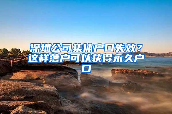 深圳公司集体户口失效？这样落户可以获得永久户口