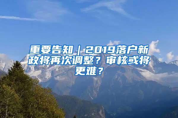 重要告知｜2019落户新政将再次调整？审核或将更难？