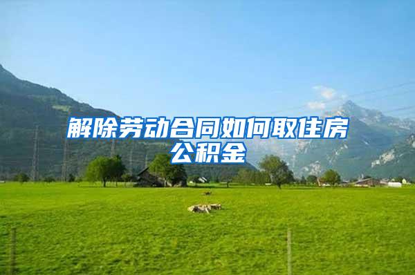 解除劳动合同如何取住房公积金