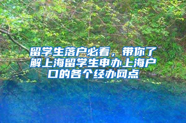 留学生落户必看，带你了解上海留学生申办上海户口的各个经办网点