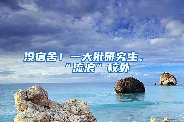 没宿舍！一大批研究生，“流浪”校外