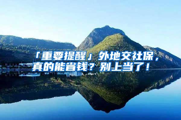 「重要提醒」外地交社保，真的能省钱？别上当了！