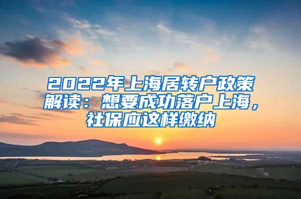 2022年上海居转户政策解读：想要成功落户上海，社保应这样缴纳