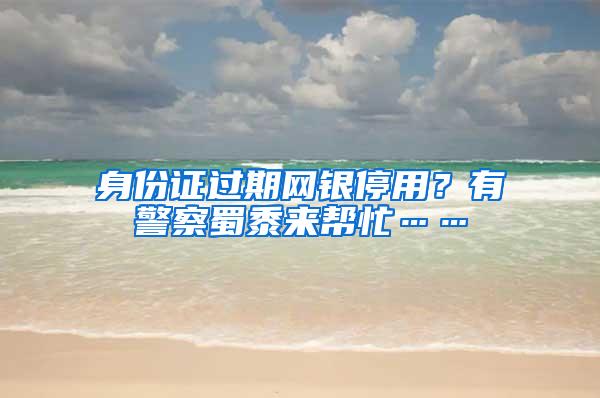 身份证过期网银停用？有警察蜀黍来帮忙……
