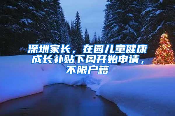 深圳家长，在园儿童健康成长补贴下周开始申请，不限户籍