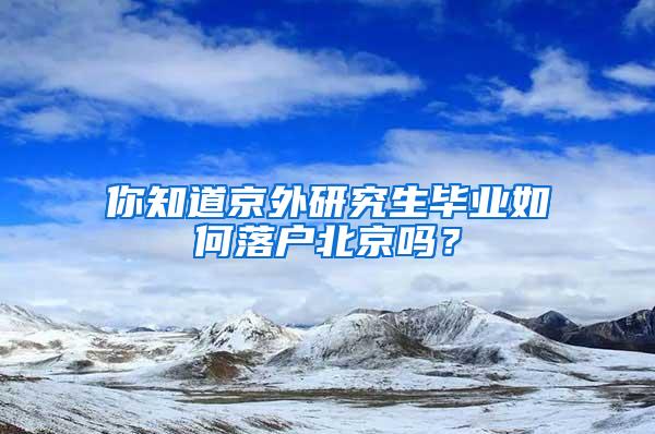 你知道京外研究生毕业如何落户北京吗？