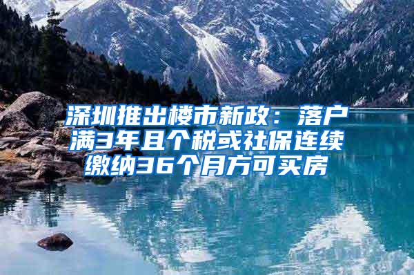深圳推出楼市新政：落户满3年且个税或社保连续缴纳36个月方可买房