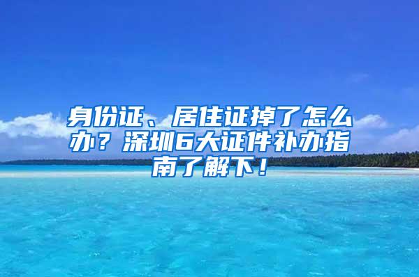 身份证、居住证掉了怎么办？深圳6大证件补办指南了解下！