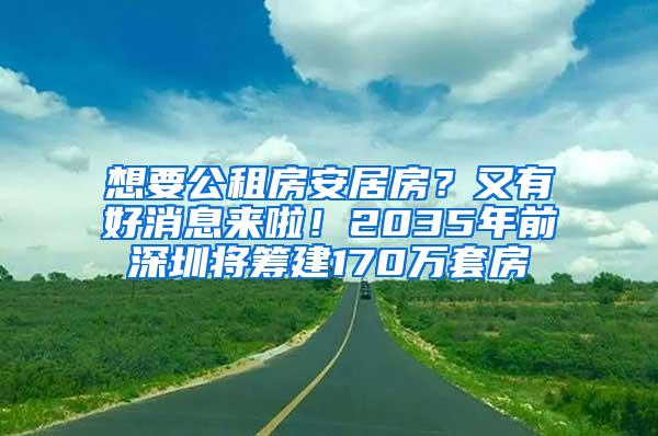 想要公租房安居房？又有好消息来啦！2035年前深圳将筹建170万套房