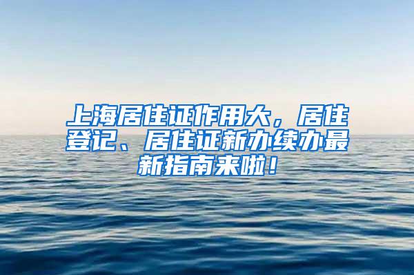 上海居住证作用大，居住登记、居住证新办续办最新指南来啦！