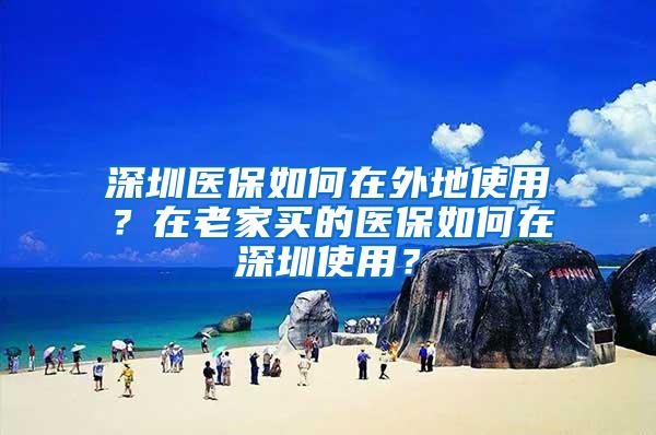 深圳医保如何在外地使用？在老家买的医保如何在深圳使用？