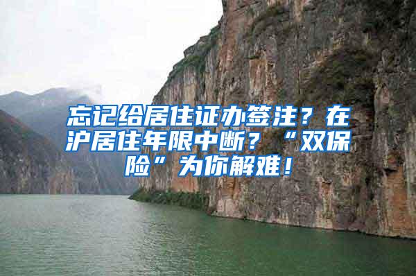 忘记给居住证办签注？在沪居住年限中断？“双保险”为你解难！