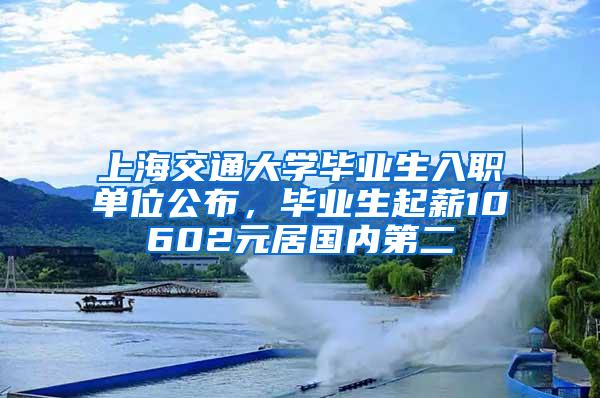 上海交通大学毕业生入职单位公布，毕业生起薪10602元居国内第二