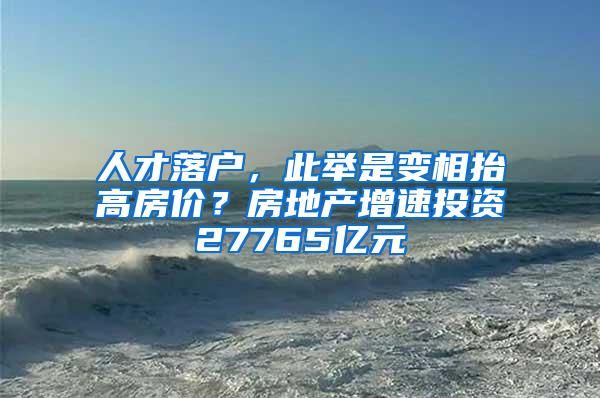 人才落户，此举是变相抬高房价？房地产增速投资27765亿元