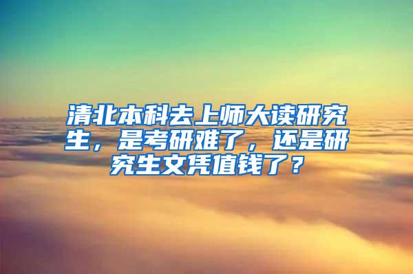 清北本科去上师大读研究生，是考研难了，还是研究生文凭值钱了？