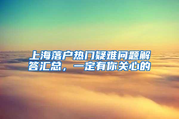 上海落户热门疑难问题解答汇总，一定有你关心的