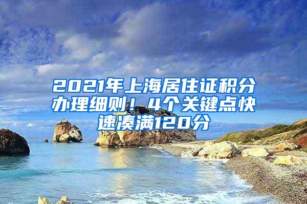 2021年上海居住证积分办理细则！4个关键点快速凑满120分