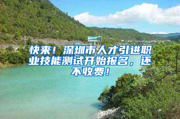 快来！深圳市人才引进职业技能测试开始报名，还不收费！