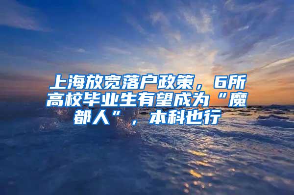 上海放宽落户政策，6所高校毕业生有望成为“魔都人”，本科也行