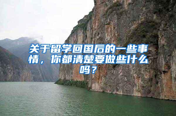 关于留学回国后的一些事情，你都清楚要做些什么吗？