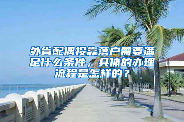 外省配偶投靠落户需要满足什么条件，具体的办理流程是怎样的？