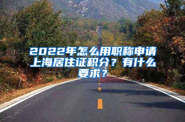 2022年怎么用职称申请上海居住证积分？有什么要求？