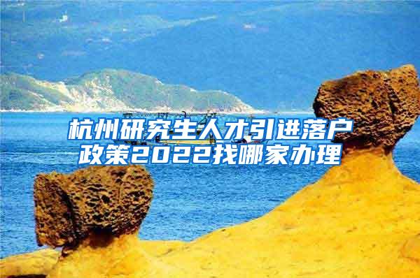 杭州研究生人才引进落户政策2022找哪家办理