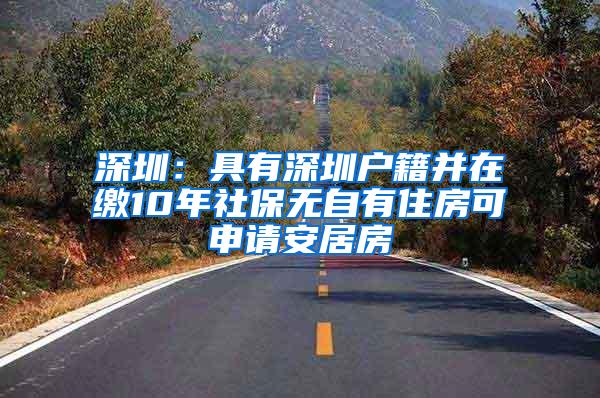 深圳：具有深圳户籍并在缴10年社保无自有住房可申请安居房