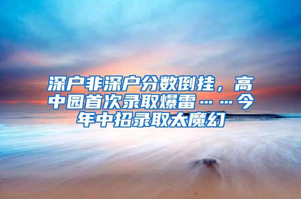 深户非深户分数倒挂，高中园首次录取爆雷……今年中招录取太魔幻