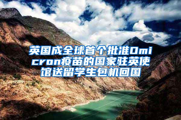 英国成全球首个批准Omicron疫苗的国家驻英使馆送留学生包机回国