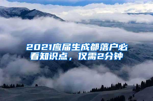 2021应届生成都落户必看知识点，仅需2分钟