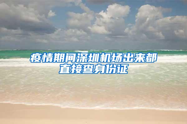 疫情期间深圳机场出来都直接查身份证