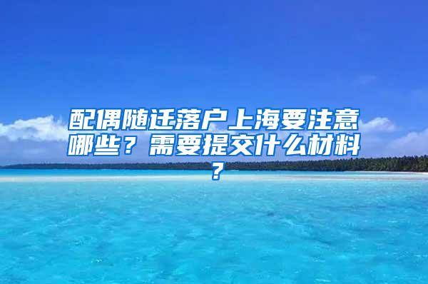 配偶随迁落户上海要注意哪些？需要提交什么材料？