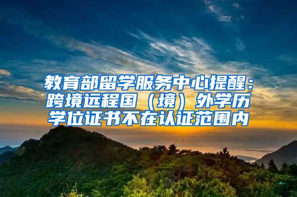 教育部留学服务中心提醒：跨境远程国（境）外学历学位证书不在认证范围内