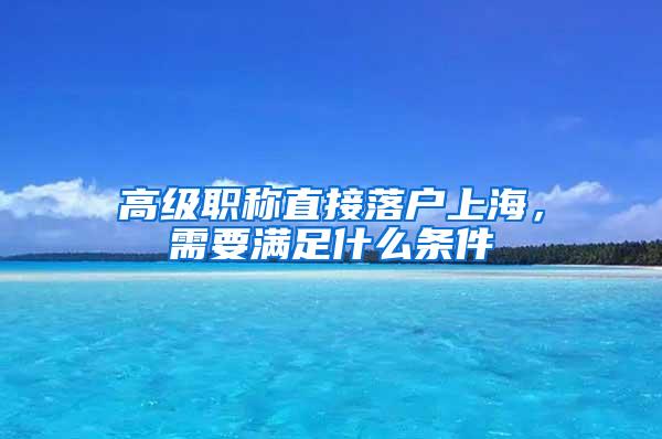 高级职称直接落户上海，需要满足什么条件