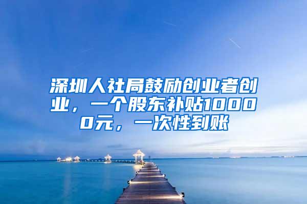 深圳人社局鼓励创业者创业，一个股东补贴10000元，一次性到账