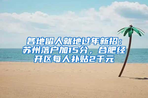 各地留人就地过年新招：苏州落户加15分，合肥经开区每人补贴2千元