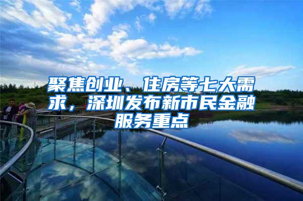 聚焦创业、住房等七大需求，深圳发布新市民金融服务重点