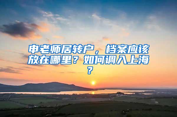 申老师居转户，档案应该放在哪里？如何调入上海？