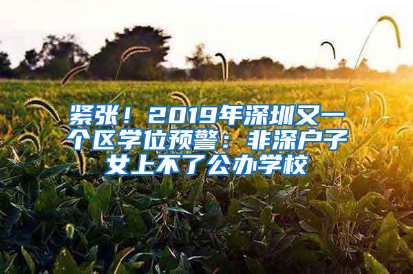 紧张！2019年深圳又一个区学位预警：非深户子女上不了公办学校