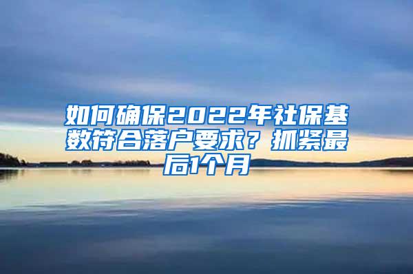 如何确保2022年社保基数符合落户要求？抓紧最后1个月