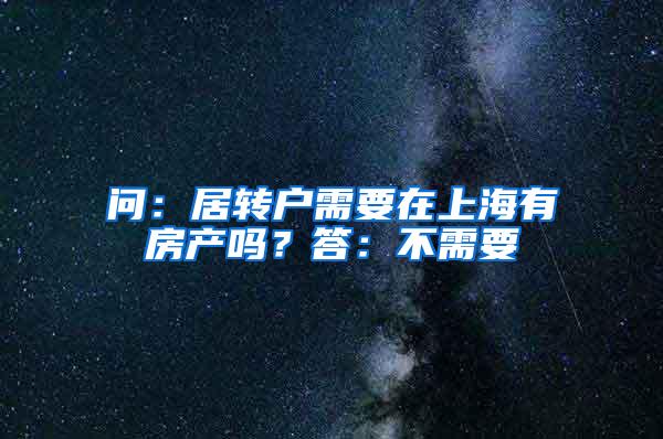 问：居转户需要在上海有房产吗？答：不需要