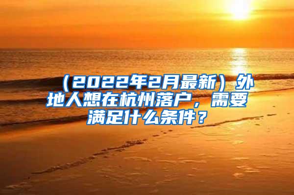 （2022年2月最新）外地人想在杭州落户，需要满足什么条件？