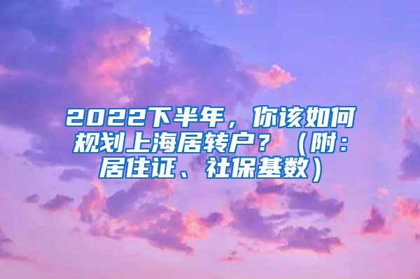 2022下半年，你该如何规划上海居转户？（附：居住证、社保基数）