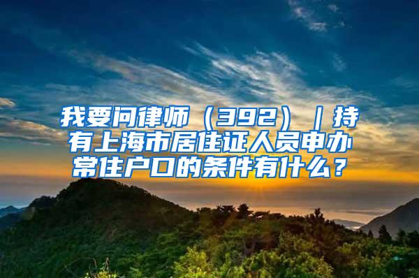 我要问律师（392）｜持有上海市居住证人员申办常住户口的条件有什么？