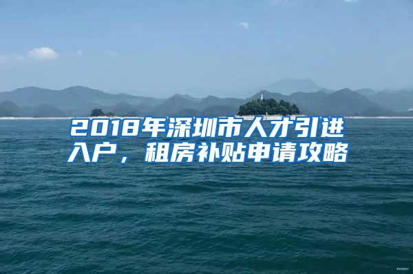 2018年深圳市人才引进入户，租房补贴申请攻略