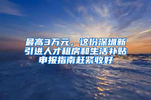 最高3万元，这份深圳新引进人才租房和生活补贴申报指南赶紧收好