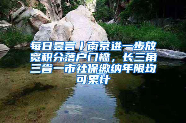 每日昱言丨南京进一步放宽积分落户门槛，长三角三省一市社保缴纳年限均可累计