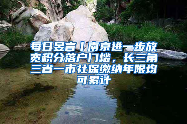 每日昱言丨南京进一步放宽积分落户门槛，长三角三省一市社保缴纳年限均可累计