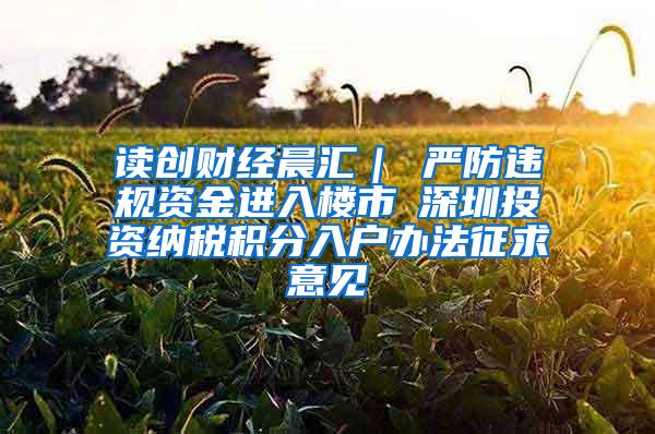 读创财经晨汇｜①严防违规资金进入楼市②深圳投资纳税积分入户办法征求意见